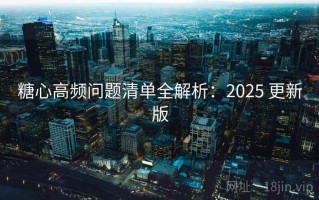糖心高频问题清单全解析：2025 更新版