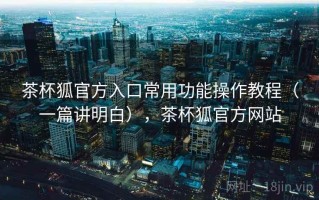 茶杯狐官方入口常用功能操作教程（一篇讲明白），茶杯狐官方网站