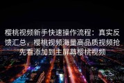 樱桃视频新手快速操作流程：真实反馈汇总，樱桃视频海量高品质视频抢先看添加到主屏幕樱桃视频