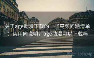 关于age动漫下载的一些高频问题清单：实用向说明，age动漫可以下载吗