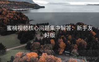 蜜桃视频核心问题集中解答：新手友好版