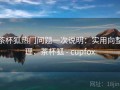 茶杯狐热门问题一次说明：实用向整理，茶杯狐 - cupfox