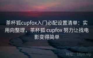 茶杯狐cupfox入门必配设置清单：实用向整理，茶杯狐 cupfox 努力让找电影变得简单
