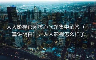 人人影视官网核心问题集中解答（一篇讲明白），人人影视怎么样了