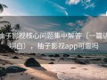 柚子影视核心问题集中解答（一篇讲明白），柚子影视app可靠吗