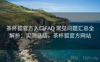 茶杯狐官方入口FAQ 常见问题汇总全解析：实测总结，茶杯狐官方网站