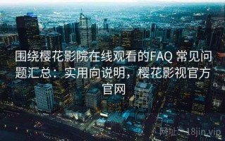 围绕樱花影院在线观看的FAQ 常见问题汇总：实用向说明，樱花影视官方官网