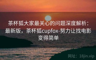 茶杯狐大家最关心的问题深度解析：最新版，茶杯狐cupfox-努力让找电影变得简单
