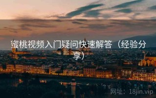 蜜桃视频入门疑问快速解答（经验分享）