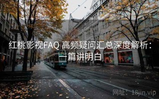 红桃影视FAQ 高频疑问汇总深度解析：一篇讲明白