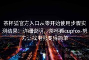 茶杯狐官方入口从零开始使用步骤实测结果：详细说明，茶杯狐cupfox-努力让找电影变得简单