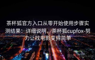 茶杯狐官方入口从零开始使用步骤实测结果：详细说明，茶杯狐cupfox-努力让找电影变得简单