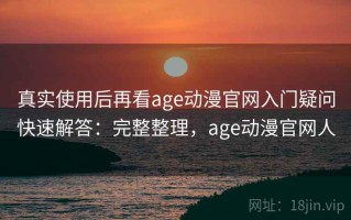 真实使用后再看age动漫官网入门疑问快速解答：完整整理，age动漫官网人