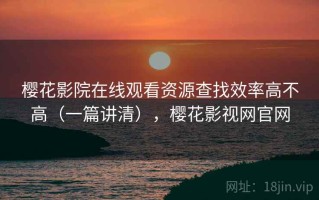 樱花影院在线观看资源查找效率高不高（一篇讲清），樱花影视网官网