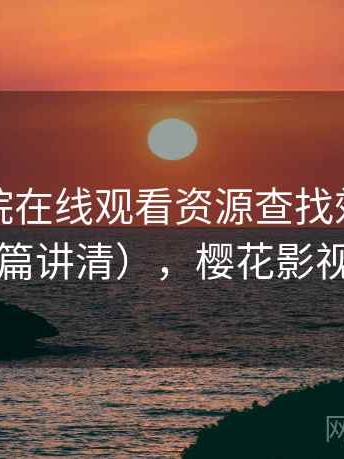樱花影院在线观看资源查找效率高不高（一篇讲清），樱花影视网官网