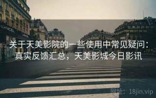 关于天美影院的一些使用中常见疑问：真实反馈汇总，天美影城今日影讯