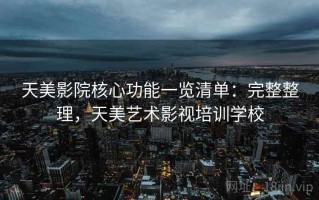 天美影院核心功能一览清单：完整整理，天美艺术影视培训学校