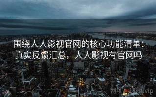 围绕人人影视官网的核心功能清单：真实反馈汇总，人人影视有官网吗