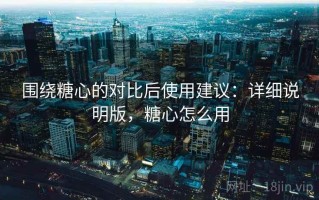 围绕糖心的对比后使用建议：详细说明版，糖心怎么用