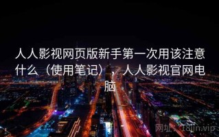 人人影视网页版新手第一次用该注意什么（使用笔记），人人影视官网电脑