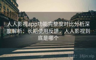 人人影视app功能完整度对比分析深度解析：长期使用反馈，人人影视到底是哪个