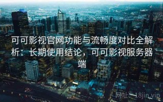 可可影视官网功能与流畅度对比全解析：长期使用结论，可可影视服务器端