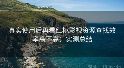 真实使用后再看红桃影视资源查找效率高不高：实测总结