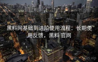 黑料网基础到进阶使用流程：长期使用反馈，黑料 官网