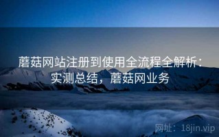 蘑菇网站注册到使用全流程全解析：实测总结，蘑菇网业务