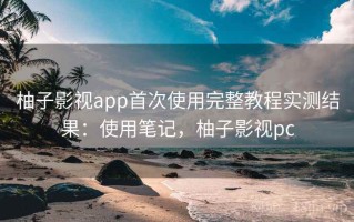 柚子影视app首次使用完整教程实测结果：使用笔记，柚子影视pc