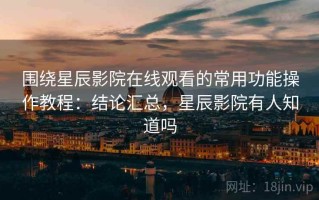 围绕星辰影院在线观看的常用功能操作教程：结论汇总，星辰影院有人知道吗