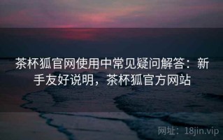 茶杯狐官网使用中常见疑问解答：新手友好说明，茶杯狐官方网站