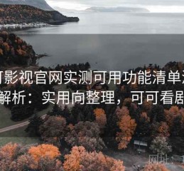 可可影视官网实测可用功能清单深度解析：实用向整理，可可看剧