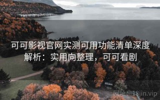 可可影视官网实测可用功能清单深度解析：实用向整理，可可看剧