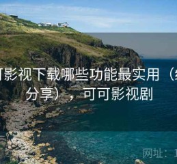 可可影视下载哪些功能最实用（经验分享），可可影视剧