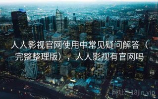 人人影视官网使用中常见疑问解答（完整整理版），人人影视有官网吗