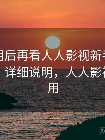 真实使用后再看人人影视新手快速操作流程：详细说明，人人影视怎么使用
