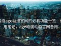 围绕age动漫官网的必看功能一览：使用笔记，age动漫动画官网备用
