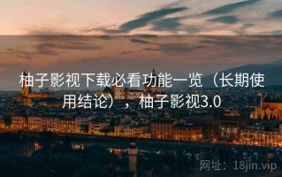 柚子影视下载必看功能一览（长期使用结论），柚子影视3.0