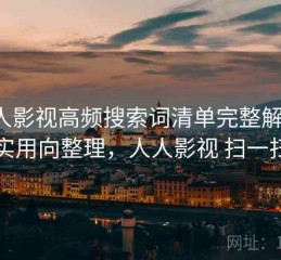 人人影视高频搜索词清单完整解析：实用向整理，人人影视 扫一扫
