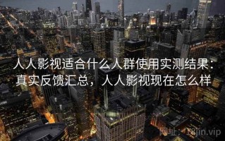 人人影视适合什么人群使用实测结果：真实反馈汇总，人人影视现在怎么样