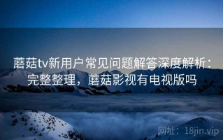 蘑菇tv新用户常见问题解答深度解析：完整整理，蘑菇影视有电视版吗