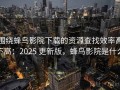 围绕蜂鸟影院下载的资源查找效率高不高：2025 更新版，蜂鸟影院是什么