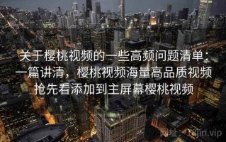 关于樱桃视频的一些高频问题清单：一篇讲清，樱桃视频海量高品质视频抢先看添加到主屏幕樱桃视频