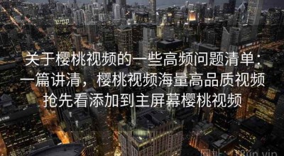 关于樱桃视频的一些高频问题清单：一篇讲清，樱桃视频海量高品质视频抢先看添加到主屏幕樱桃视频