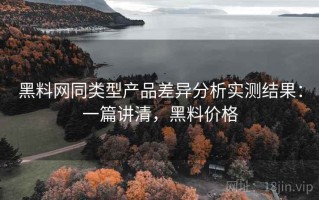 黑料网同类型产品差异分析实测结果：一篇讲清，黑料价格