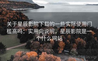 关于星辰影院下载的一些实际使用门槛高吗：实用向说明，星辰影院是一个什么网站