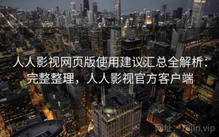 人人影视网页版使用建议汇总全解析：完整整理，人人影视官方客户端