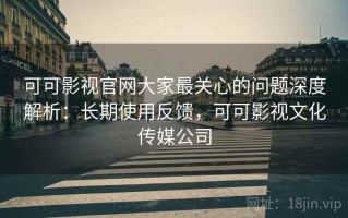 可可影视官网大家最关心的问题深度解析：长期使用反馈，可可影视文化传媒公司