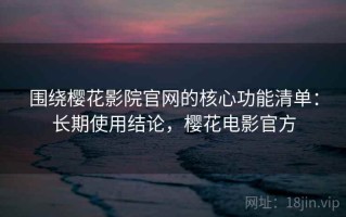 围绕樱花影院官网的核心功能清单：长期使用结论，樱花电影官方